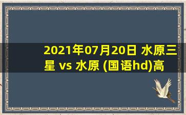 2021年07月20日 水原三星 vs 水原 (国语hd)高清直播